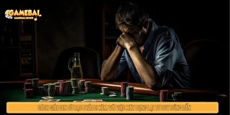 Cách giải đen cờ bạc phải đi kèm với việc xây dựng lại tư duy đúng đắn